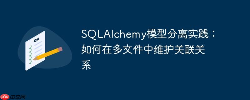 SQLAlchemy模型分离实践:如何在多文件中维护关联关系