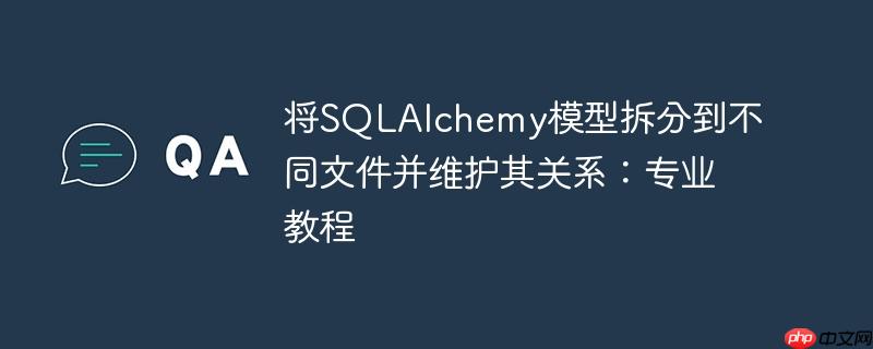将SQLAlchemy模型拆分到不同文件并维护其关系:专业教程