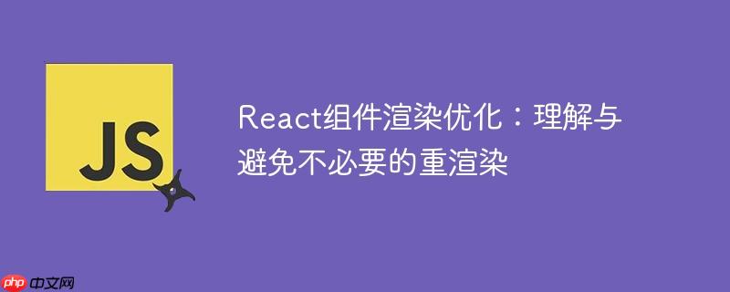 React组件渲染优化:理解与避免不必要的重渲染