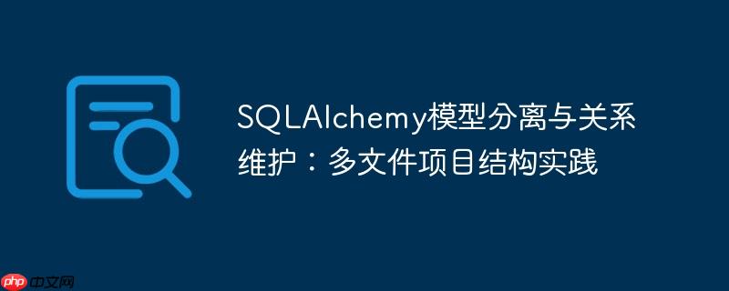 SQLAlchemy模型分离与关系维护:多文件项目结构实践