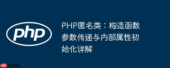 PHP匿名类:构造函数参数传递与内部属性初始化详解