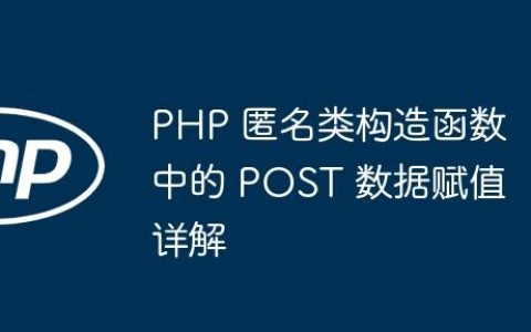PHP 匿名类构造函数中的 POST 数据赋值详解
