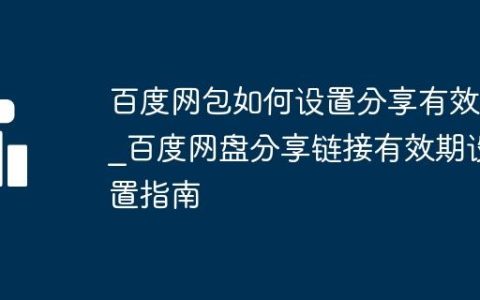 百度网包如何设置分享有效期_百度网盘分享链接有效期设置指南