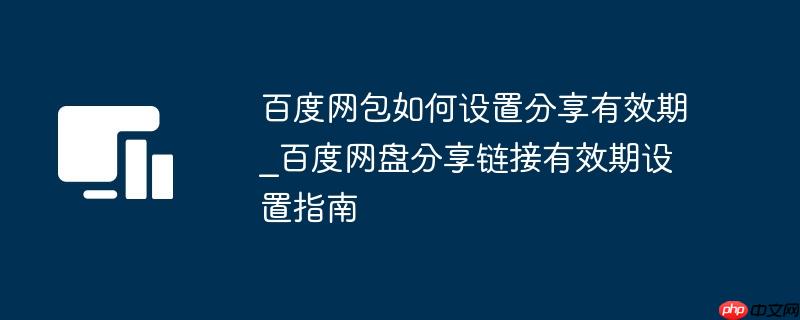 百度网包如何设置分享有效期_百度网盘分享链接有效期设置指南