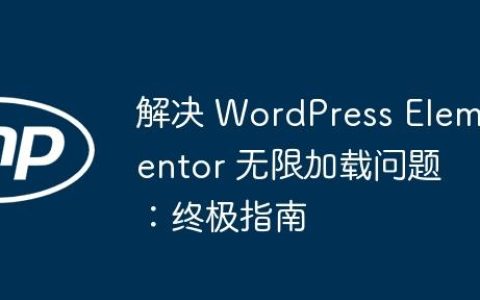 解决 WordPress Elementor 无限加载问题：终极指南