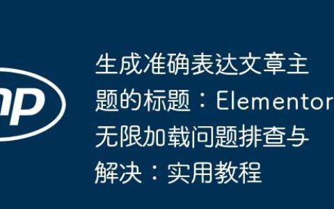 生成准确表达文章主题的标题：Elementor无限加载问题排查与解决：实用教程