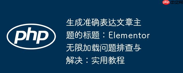 生成准确表达文章主题的标题:elementor无限加载问题排查与解决:实用教程
