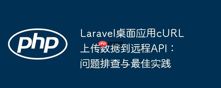 Laravel桌面应用cURL上传数据到远程API:问题排查与最佳实践