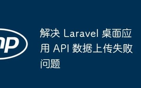 解决 Laravel 桌面应用 API 数据上传失败问题