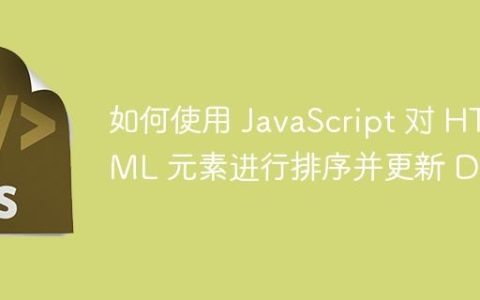 如何使用 JavaScript 对 HTML 元素进行排序并更新 DOM