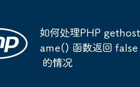 如何处理PHP gethostname() 函数返回 false 的情况