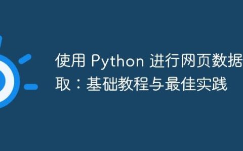 使用 Python 进行网页数据抓取：基础教程与最佳实践