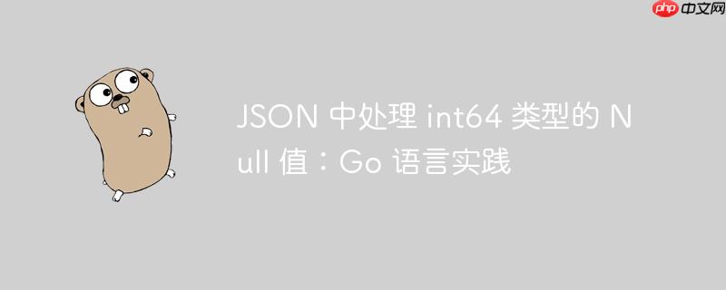 json 中处理 int64 类型的 null 值:go 语言实践