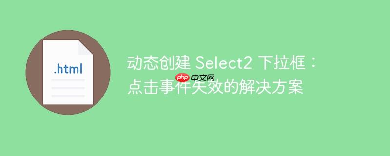 动态创建 select2 下拉框:点击事件失效的解决方案