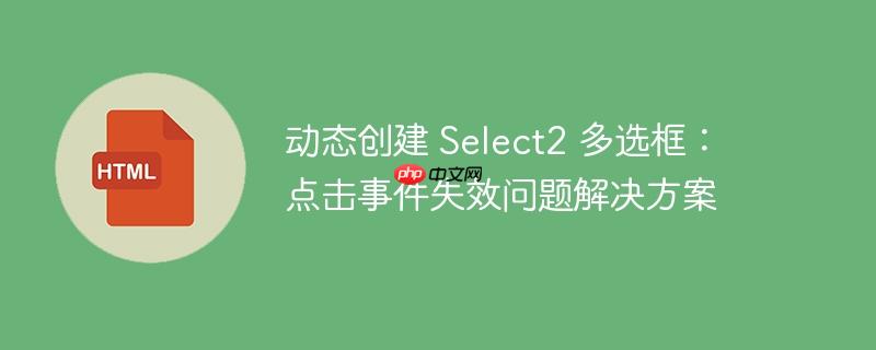 动态创建 Select2 多选框：点击事件失效问题解决方案