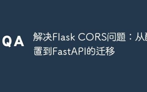 解决Flask CORS问题：从配置到FastAPI的迁移