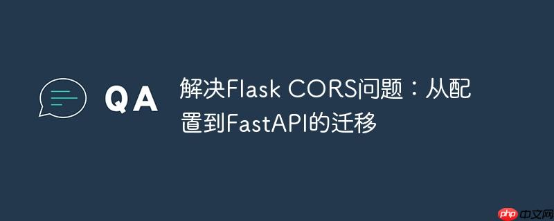 解决flask cors问题：从配置到fastapi的迁移