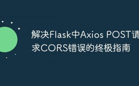 解决Flask中Axios POST请求CORS错误的终极指南