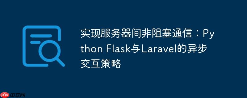 实现服务器间非阻塞通信:Python Flask与Laravel的异步交互策略
