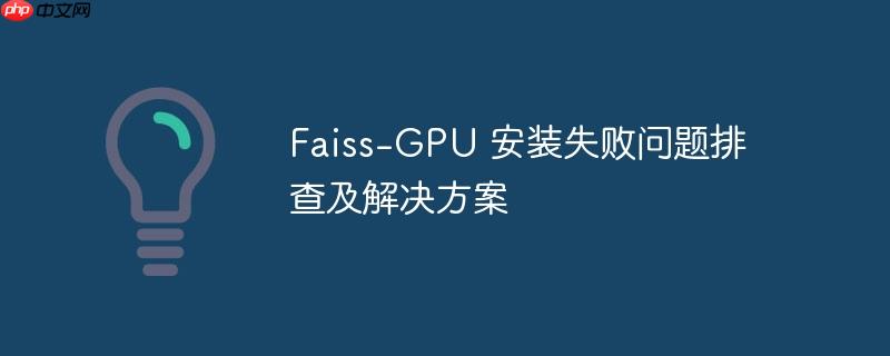 faiss-gpu 安装失败问题排查及解决方案