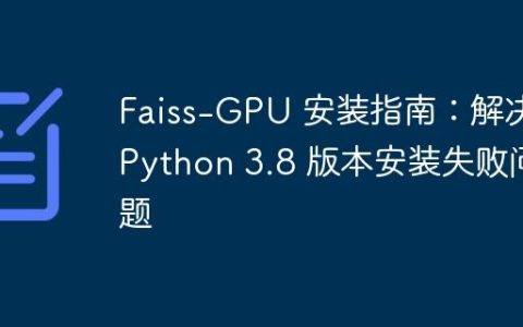 Faiss-GPU 安装指南：解决 Python 3.8 版本安装失败问题