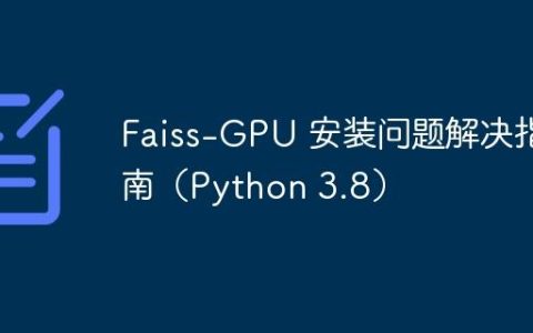 Faiss-GPU 安装问题解决指南（Python 3.8）