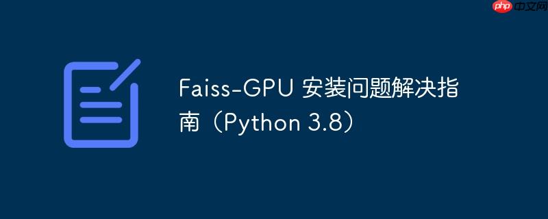 faiss-gpu 安装问题解决指南(python 3.8)