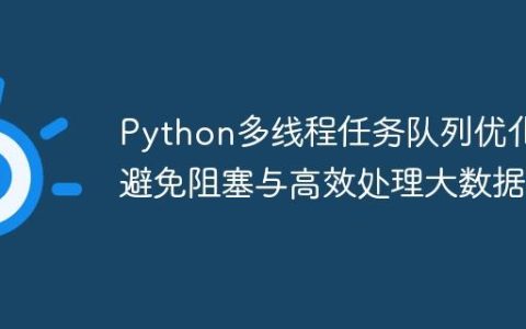 Python多线程任务队列优化：避免阻塞与高效处理大数据