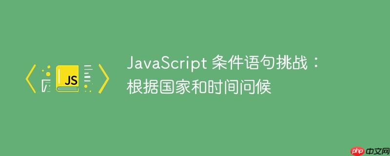 javascript 条件语句挑战:根据国家和时间问候