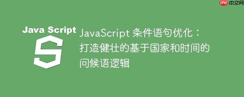 JavaScript 条件语句优化:打造健壮的基于国家和时间的问候语逻辑