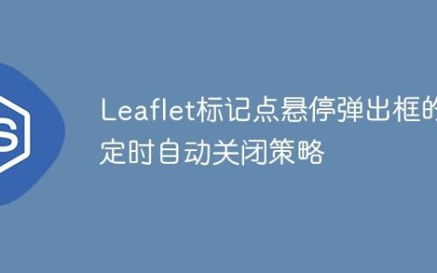 Leaflet标记点悬停弹出框的定时自动关闭策略