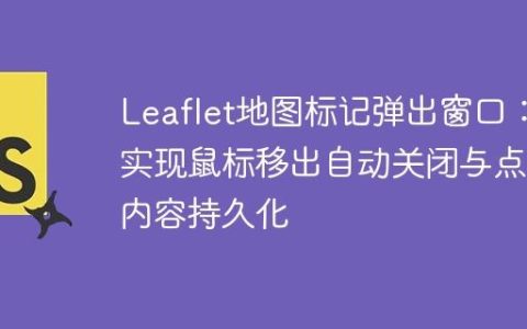 Leaflet地图标记弹出窗口：实现鼠标移出自动关闭与点击内容持久化