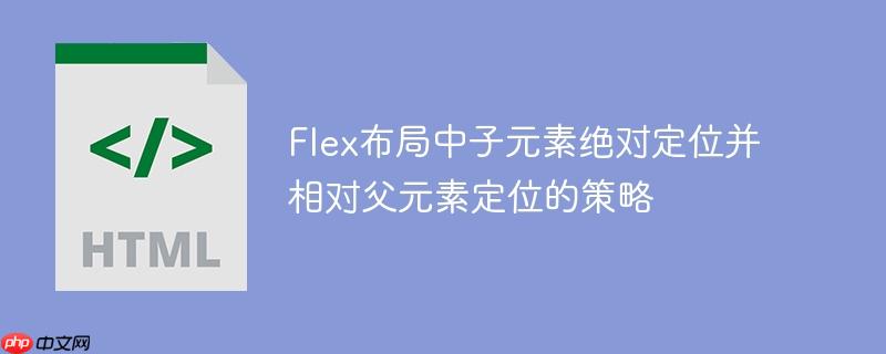 Flex布局中子元素绝对定位并相对父元素定位的策略