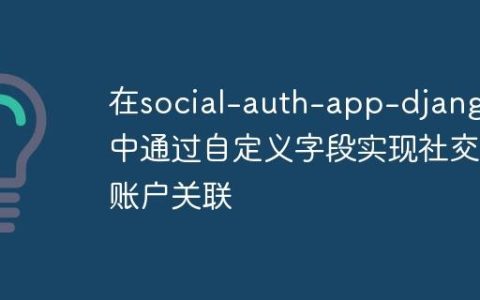 在social-auth-app-django中通过自定义字段实现社交账户关联