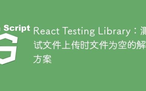 React Testing Library：测试文件上传时文件为空的解决方案