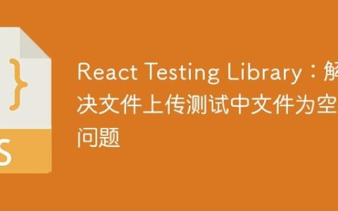 React Testing Library：解决文件上传测试中文件为空的问题