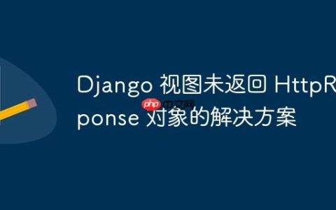 Django 视图未返回 HttpResponse 对象的解决方案