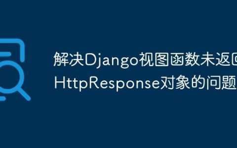 解决Django视图函数未返回HttpResponse对象的问题