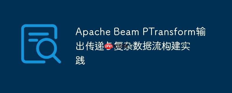 Apache Beam PTransform输出传递与复杂数据流构建实践
