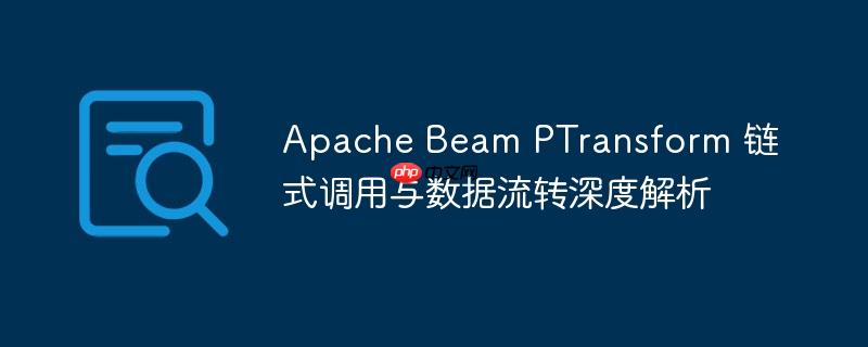 Apache Beam PTransform 链式调用与数据流转深度解析