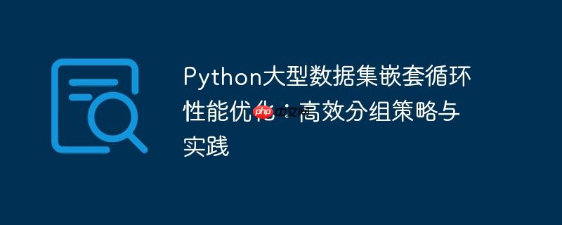 python大型数据集嵌套循环性能优化:高效分组策略与实践
