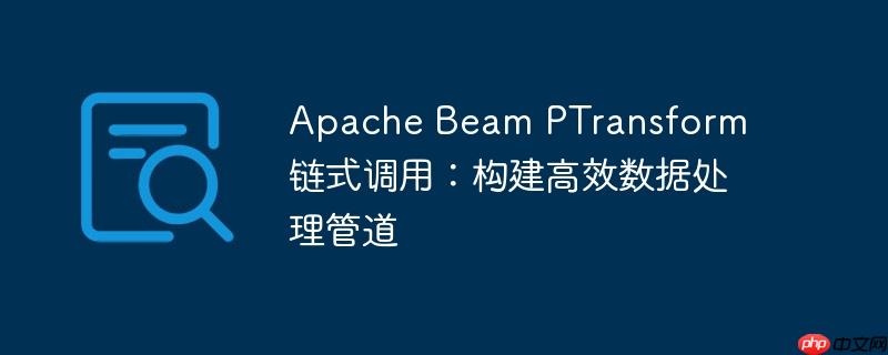 apache beam ptransform 链式调用:构建高效数据处理管道