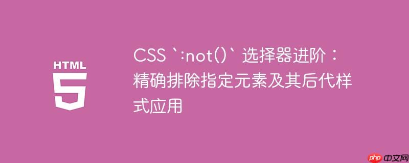 CSS `:not()` 选择器进阶：精确排除指定元素及其后代样式应用