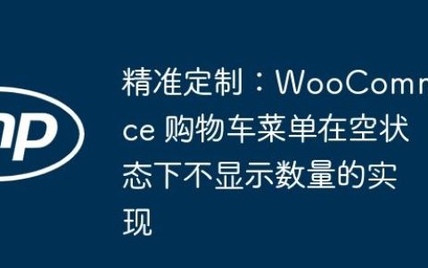 精准定制：WooCommerce 购物车菜单在空状态下不显示数量的实现