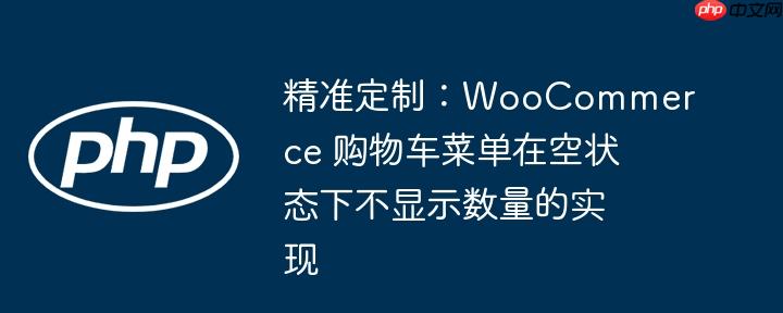 精准定制:WooCommerce 购物车菜单在空状态下不显示数量的实现
