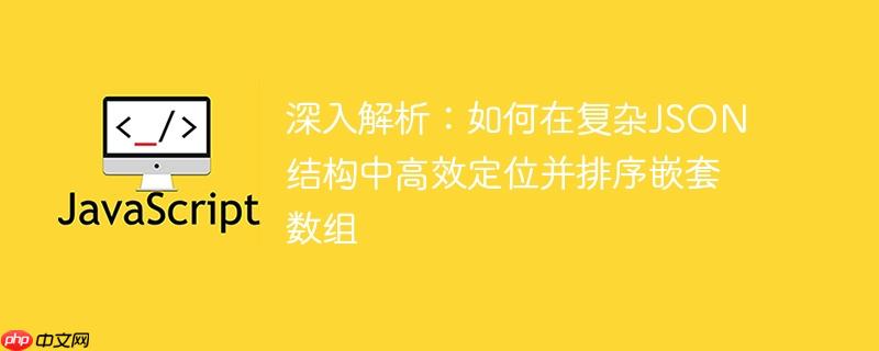 深入解析:如何在复杂JSON结构中高效定位并排序嵌套数组
