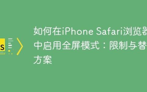 如何在iPhone Safari浏览器中启用全屏模式：限制与替代方案