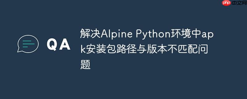 解决Alpine Python环境中apk安装包路径与版本不匹配问题