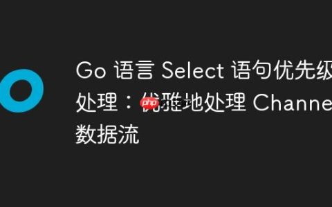 Go 语言 Select 语句优先级处理：优雅地处理 Channel 数据流