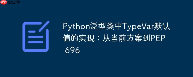 Python泛型类中TypeVar默认值的实现:从当前方案到PEP 696
